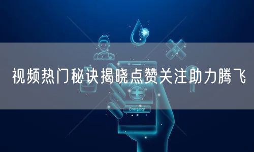 视频热门秘诀揭晓点赞关注助力腾飞