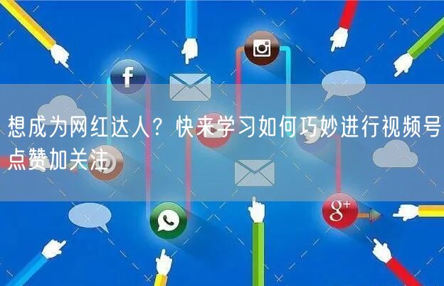 想成为网红达人？快来学习如何巧妙进行视频号点赞加关注