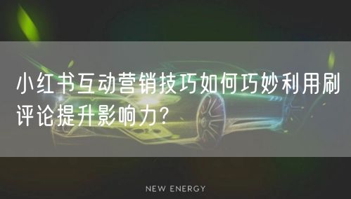 小红书互动营销技巧如何巧妙利用刷评论提升影响力？