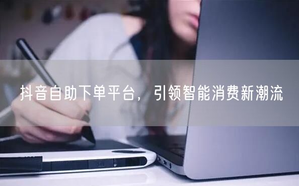 抖音自助下单平台，引领智能消费新潮流