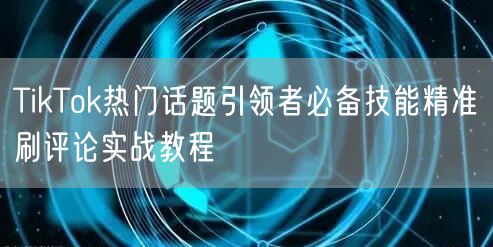 TikTok热门话题引领者必备技能精准刷评论实战教程