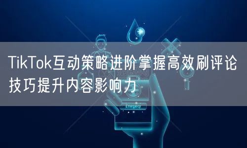 TikTok互动策略进阶掌握高效刷评论技巧提升内容影响力