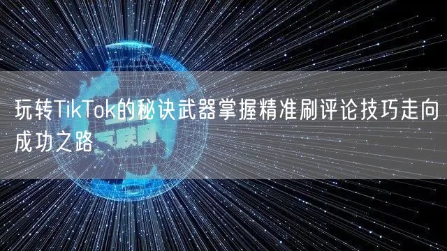 玩转TikTok的秘诀武器掌握精准刷评论技巧走向成功之路
