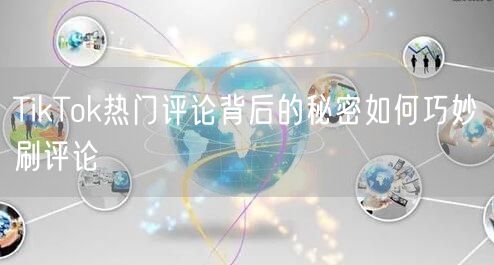TikTok热门评论背后的秘密如何巧妙刷评论