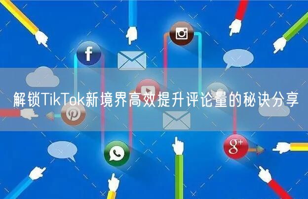 解锁TikTok新境界高效提升评论量的秘诀分享