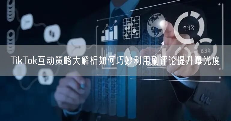 TikTok互动策略大解析如何巧妙利用刷评论提升曝光度
