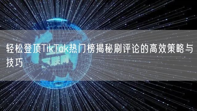 轻松登顶TikTok热门榜揭秘刷评论的高效策略与技巧