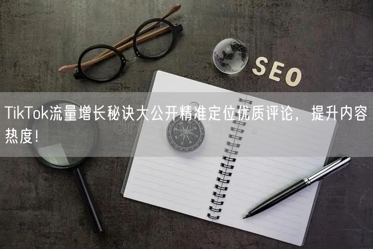 TikTok流量增长秘诀大公开精准定位优质评论，提升内容热度！
