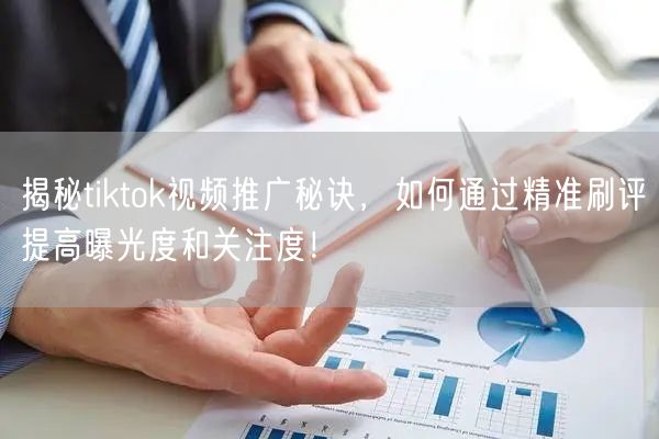 揭秘tiktok视频推广秘诀，如何通过精准刷评提高曝光度和关注度！