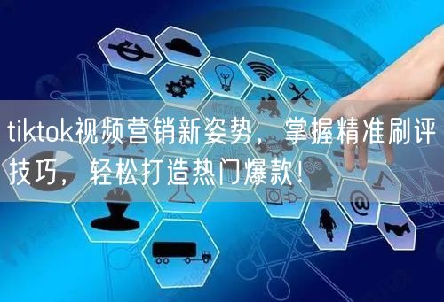 tiktok视频营销新姿势，掌握精准刷评技巧，轻松打造热门爆款！