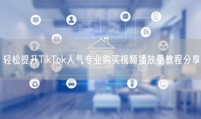 轻松提升TikTok人气专业购买视频播放量教程分享