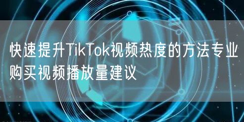快速提升TikTok视频热度的方法专业购买视频播放量建议