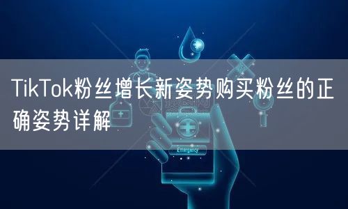 TikTok粉丝增长新姿势购买粉丝的正确姿势详解