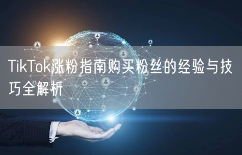 TikTok涨粉指南购买粉丝的经验与技巧全解析