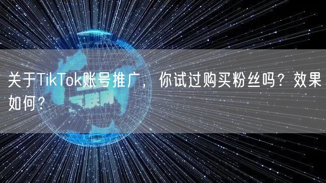 关于TikTok账号推广，你试过购买粉丝吗？效果如何？