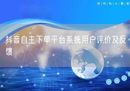抖音自主下单平台系统用户评价及反馈