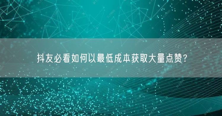 抖友必看如何以最低成本获取大量点赞？