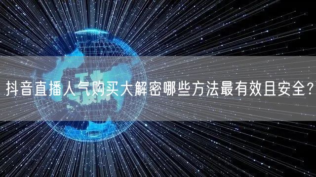 抖音直播人气购买大解密哪些方法最有效且安全？