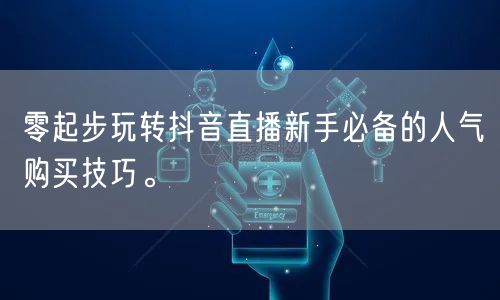 零起步玩转抖音直播新手必备的人气购买技巧。
