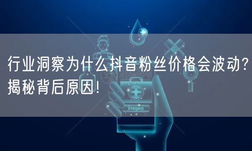 行业洞察为什么抖音粉丝价格会波动？揭秘背后原因！