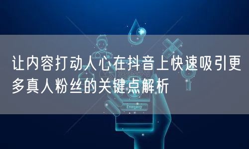 让内容打动人心在抖音上快速吸引更多真人粉丝的关键点解析
