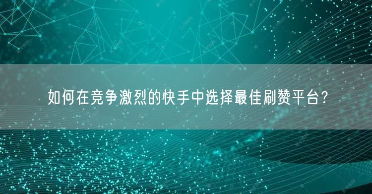 如何在竞争激烈的快手中选择最佳刷赞平台？