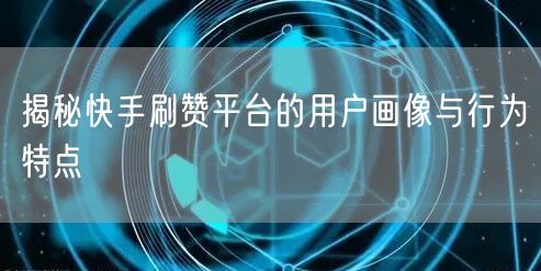 揭秘快手刷赞平台的用户画像与行为特点
