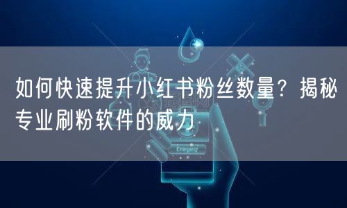 如何快速提升小红书粉丝数量？揭秘专业刷粉软件的威力