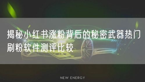 揭秘小红书涨粉背后的秘密武器热门刷粉软件测评比较