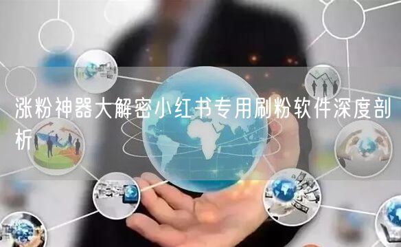涨粉神器大解密小红书专用刷粉软件深度剖析