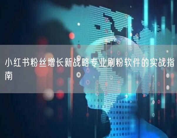 小红书粉丝增长新战略专业刷粉软件的实战指南