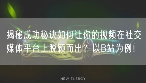 揭秘成功秘诀如何让你的视频在社交媒体平台上脱颖而出？以B站为例！