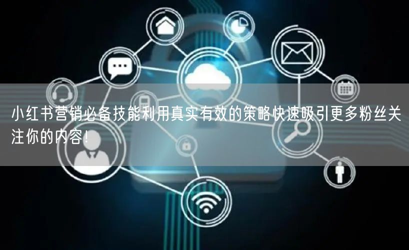 小红书营销必备技能利用真实有效的策略快速吸引更多粉丝关注你的内容！