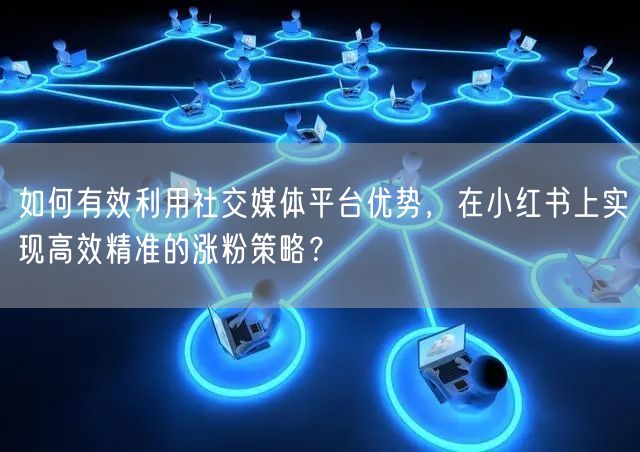 如何有效利用社交媒体平台优势，在小红书上实现高效精准的涨粉策略？