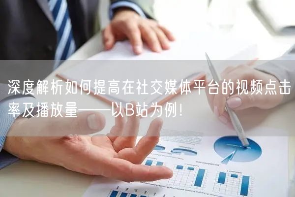 深度解析如何提高在社交媒体平台的视频点击率及播放量——以B站为例！