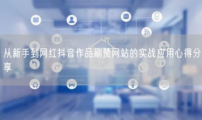 从新手到网红抖音作品刷赞网站的实战应用心得分享