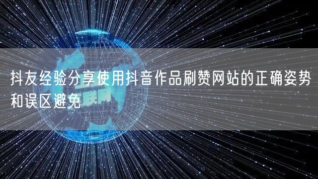 抖友经验分享使用抖音作品刷赞网站的正确姿势和误区避免