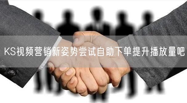 KS视频营销新姿势尝试自助下单提升播放量吧