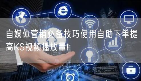 自媒体营销必备技巧使用自助下单提高KS视频播放量!