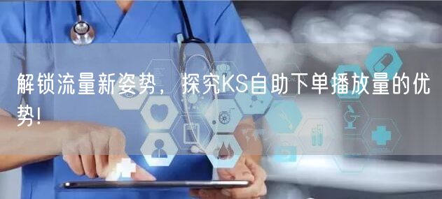 解锁流量新姿势，探究KS自助下单播放量的优势!