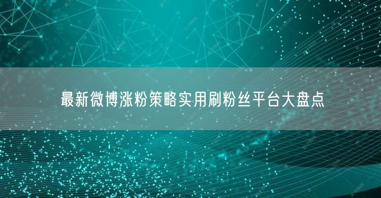 最新微博涨粉策略实用刷粉丝平台大盘点