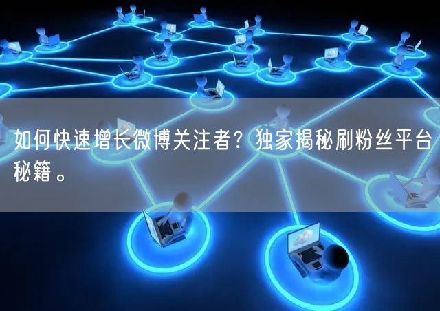 如何快速增长微博关注者？独家揭秘刷粉丝平台秘籍。
