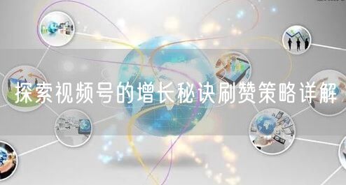 探索视频号的增长秘诀刷赞策略详解