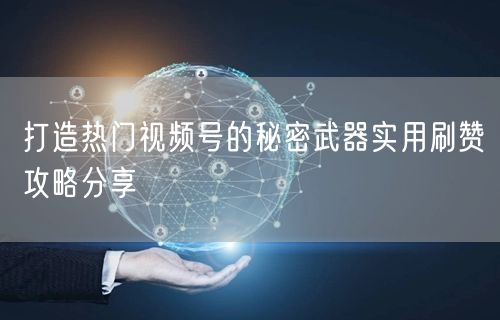 打造热门视频号的秘密武器实用刷赞攻略分享