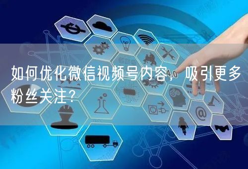 如何优化微信视频号内容，吸引更多粉丝关注？