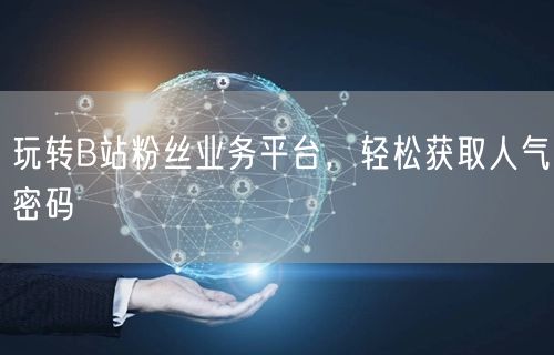 玩转B站粉丝业务平台，轻松获取人气密码