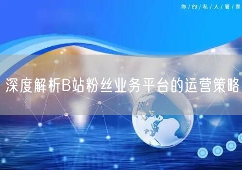 深度解析B站粉丝业务平台的运营策略