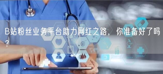 B站粉丝业务平台助力网红之路，你准备好了吗？