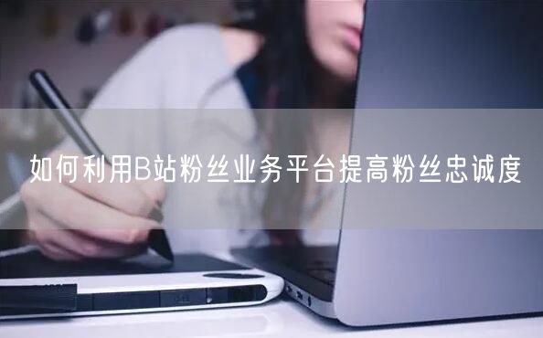 如何利用B站粉丝业务平台提高粉丝忠诚度
