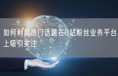 如何利用热门话题在B站粉丝业务平台上吸引关注